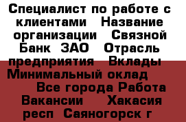 Специалист по работе с клиентами › Название организации ­ Связной Банк, ЗАО › Отрасль предприятия ­ Вклады › Минимальный оклад ­ 22 800 - Все города Работа » Вакансии   . Хакасия респ.,Саяногорск г.